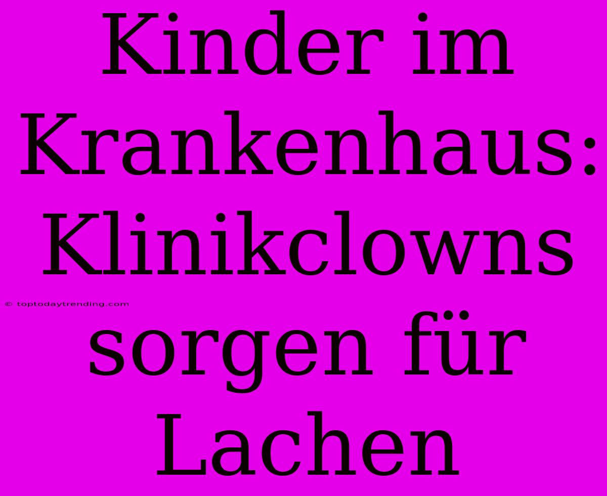 Kinder Im Krankenhaus: Klinikclowns Sorgen Für Lachen