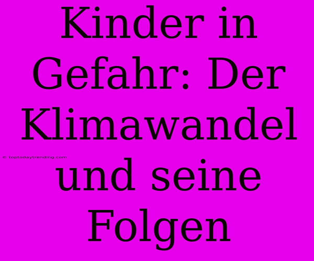 Kinder In Gefahr: Der Klimawandel Und Seine Folgen