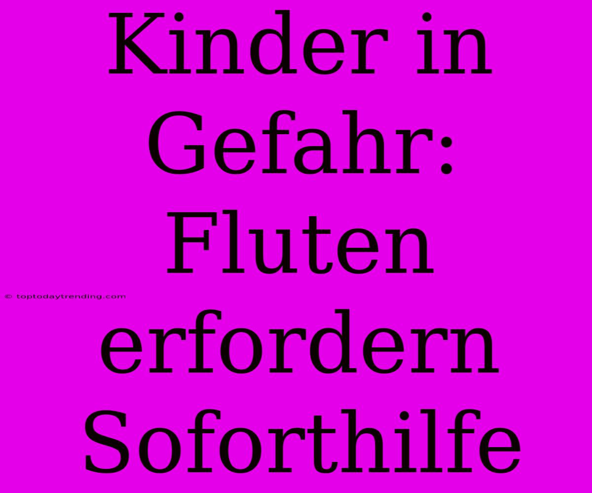 Kinder In Gefahr: Fluten Erfordern Soforthilfe