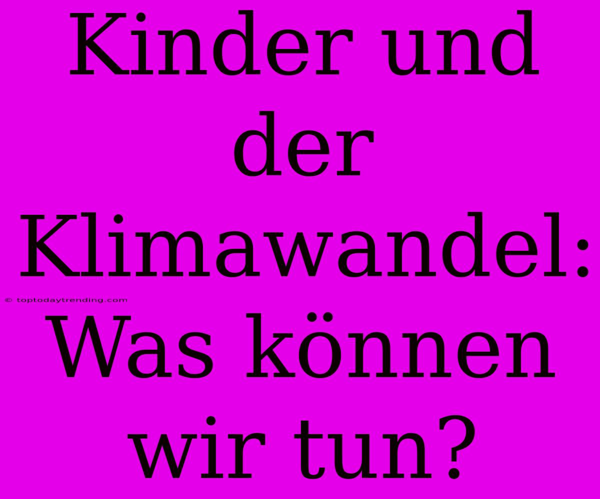 Kinder Und Der Klimawandel: Was Können Wir Tun?