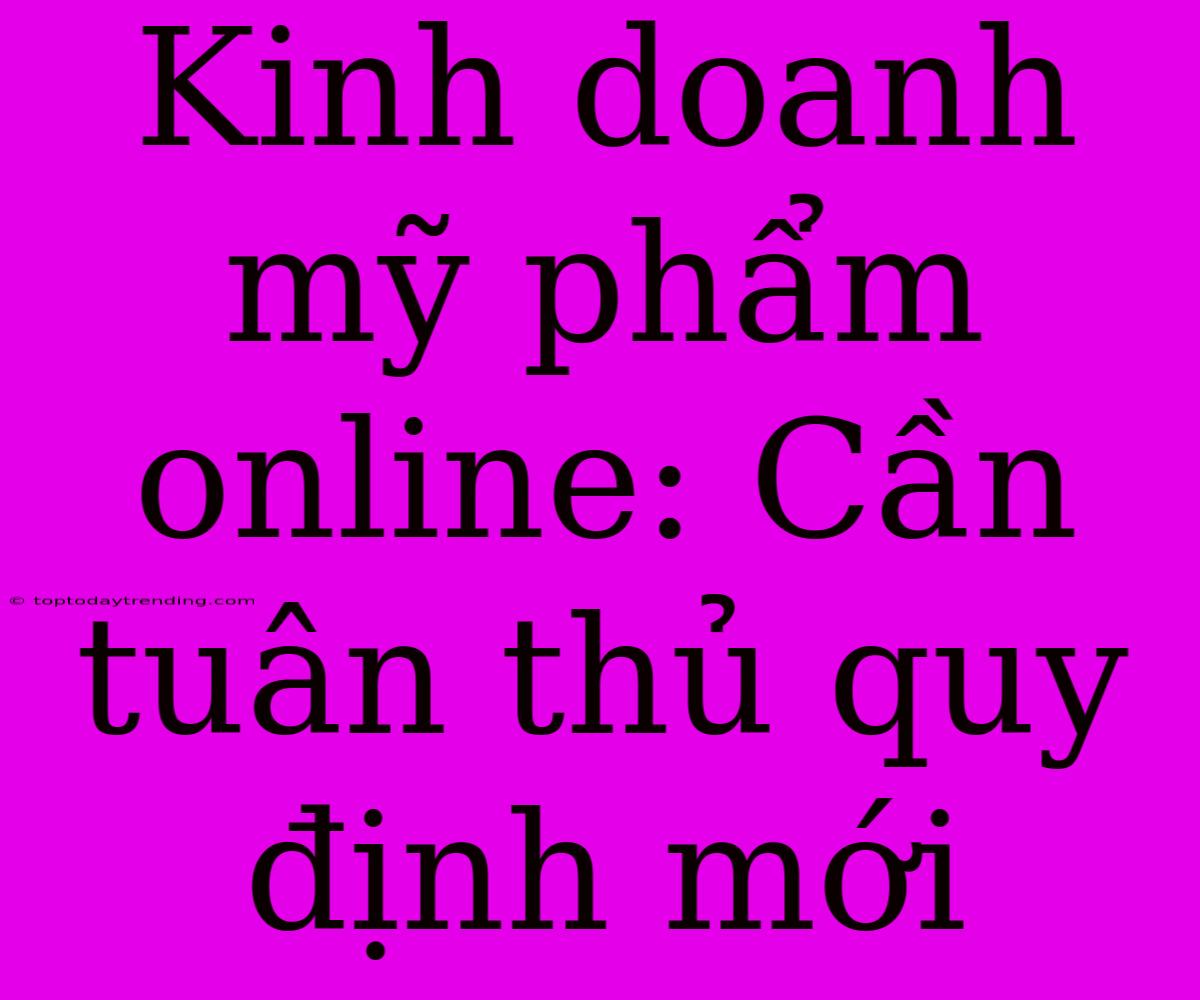 Kinh Doanh Mỹ Phẩm Online: Cần Tuân Thủ Quy Định Mới