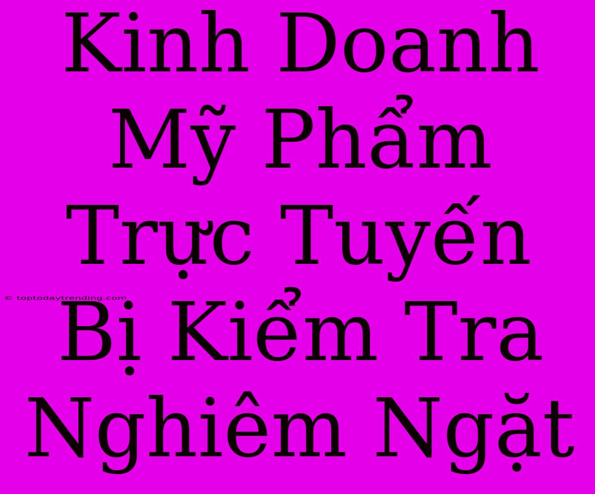 Kinh Doanh Mỹ Phẩm Trực Tuyến Bị Kiểm Tra Nghiêm Ngặt