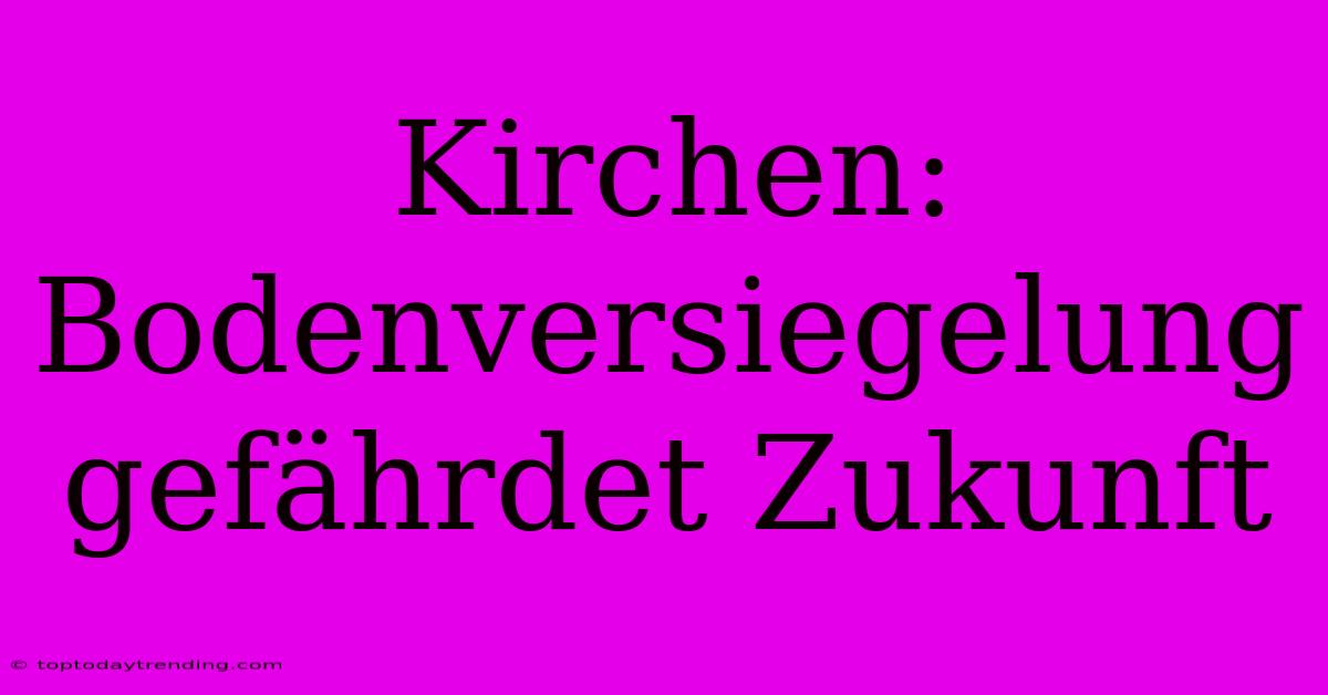 Kirchen: Bodenversiegelung Gefährdet Zukunft