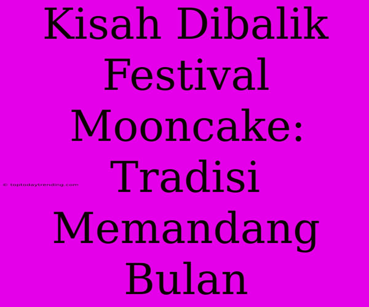 Kisah Dibalik Festival Mooncake: Tradisi Memandang Bulan