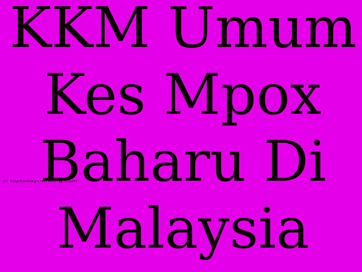 KKM Umum Kes Mpox Baharu Di Malaysia