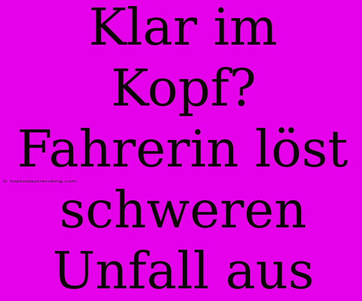 Klar Im Kopf? Fahrerin Löst Schweren Unfall Aus