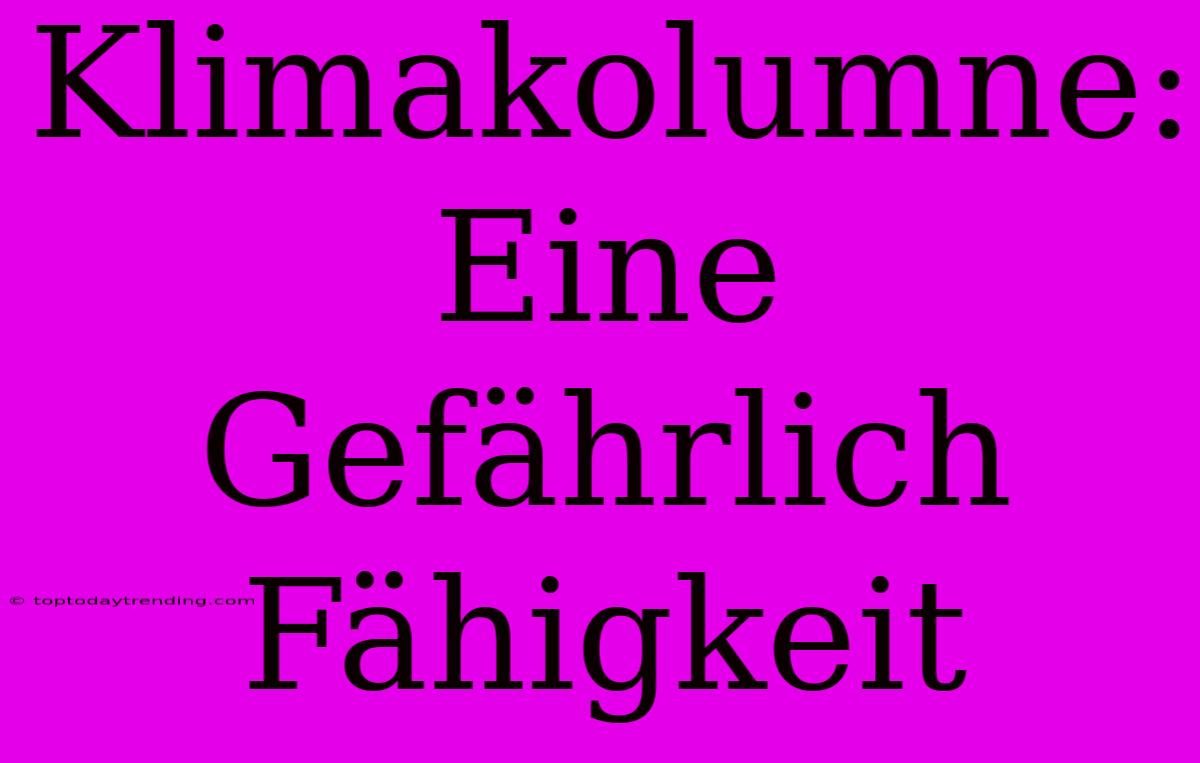 Klimakolumne: Eine Gefährlich Fähigkeit