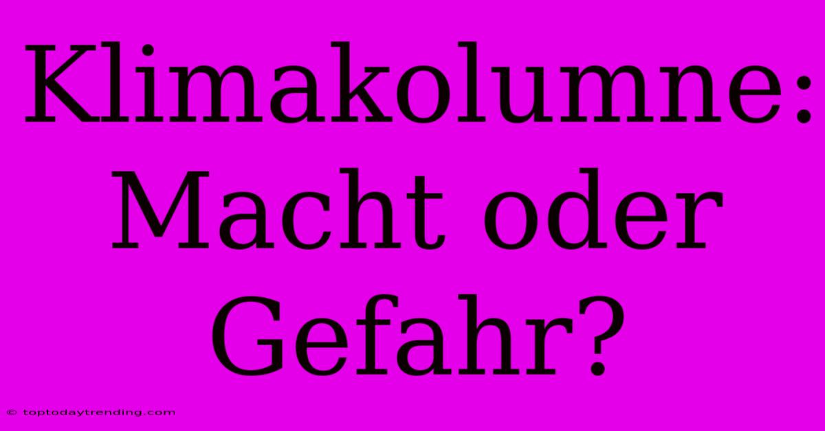 Klimakolumne: Macht Oder Gefahr?