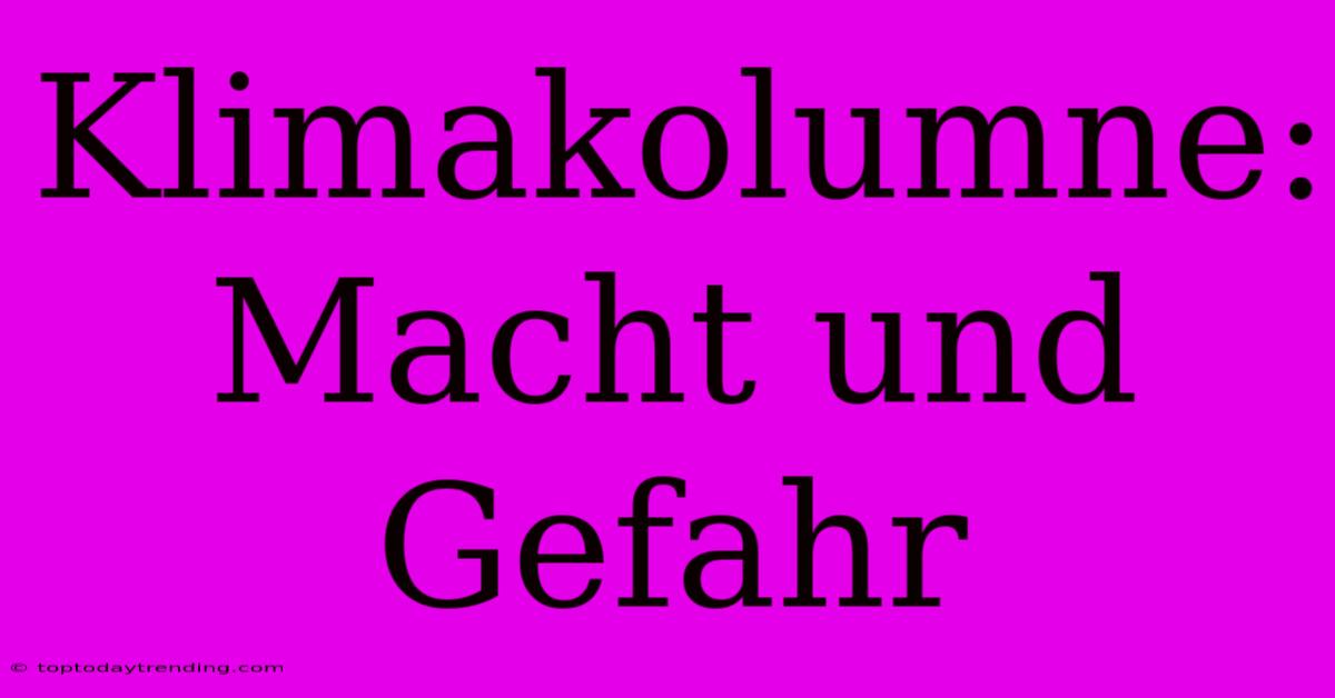 Klimakolumne: Macht Und Gefahr