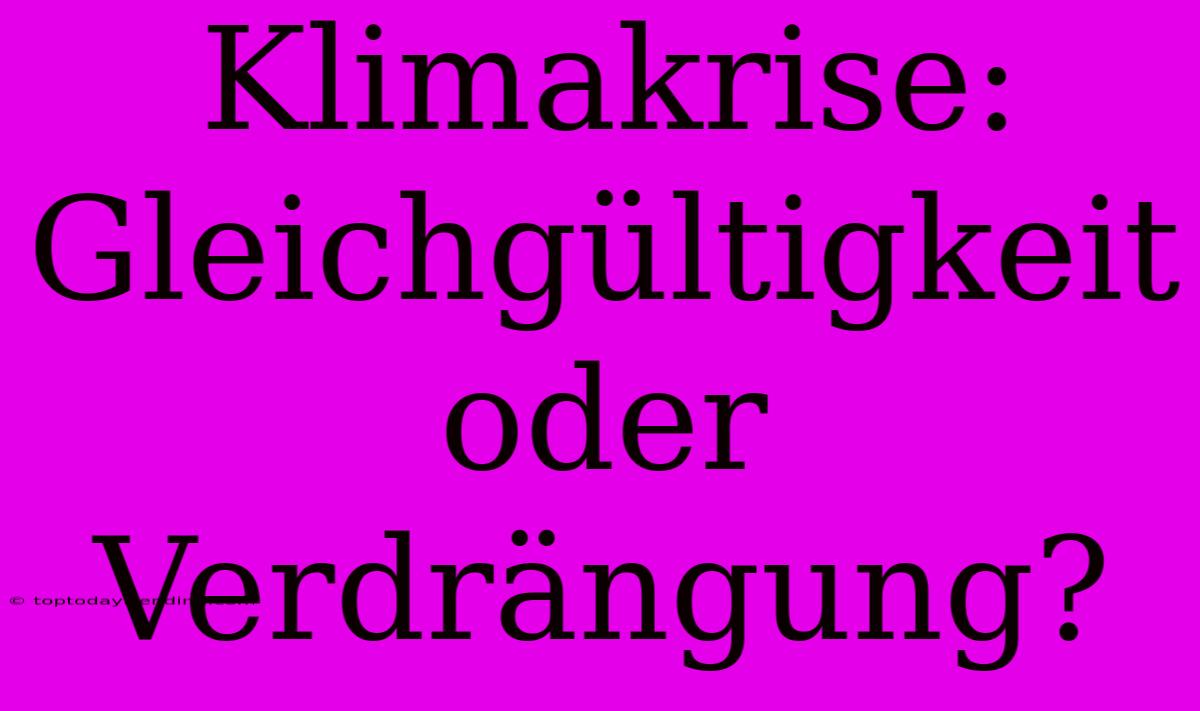 Klimakrise:  Gleichgültigkeit Oder Verdrängung?