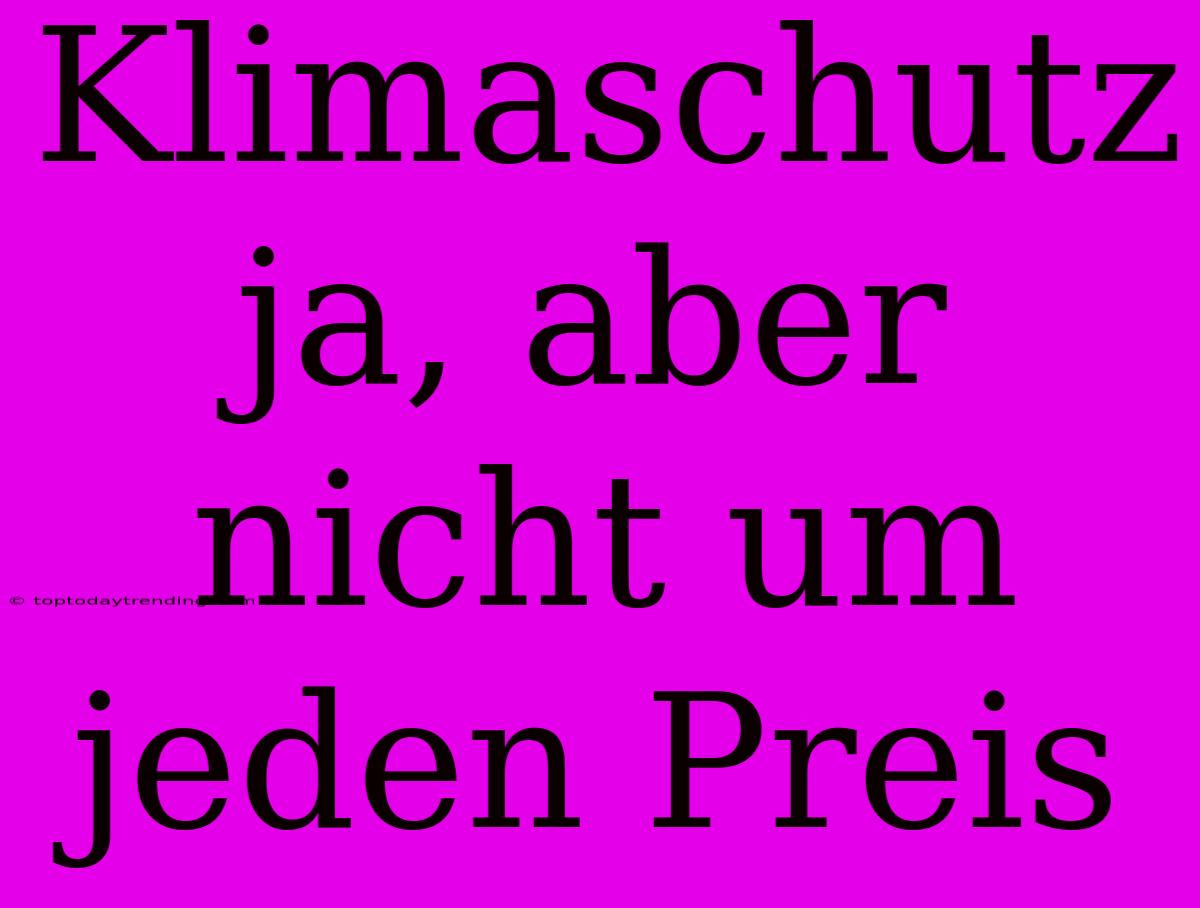 Klimaschutz Ja, Aber Nicht Um Jeden Preis