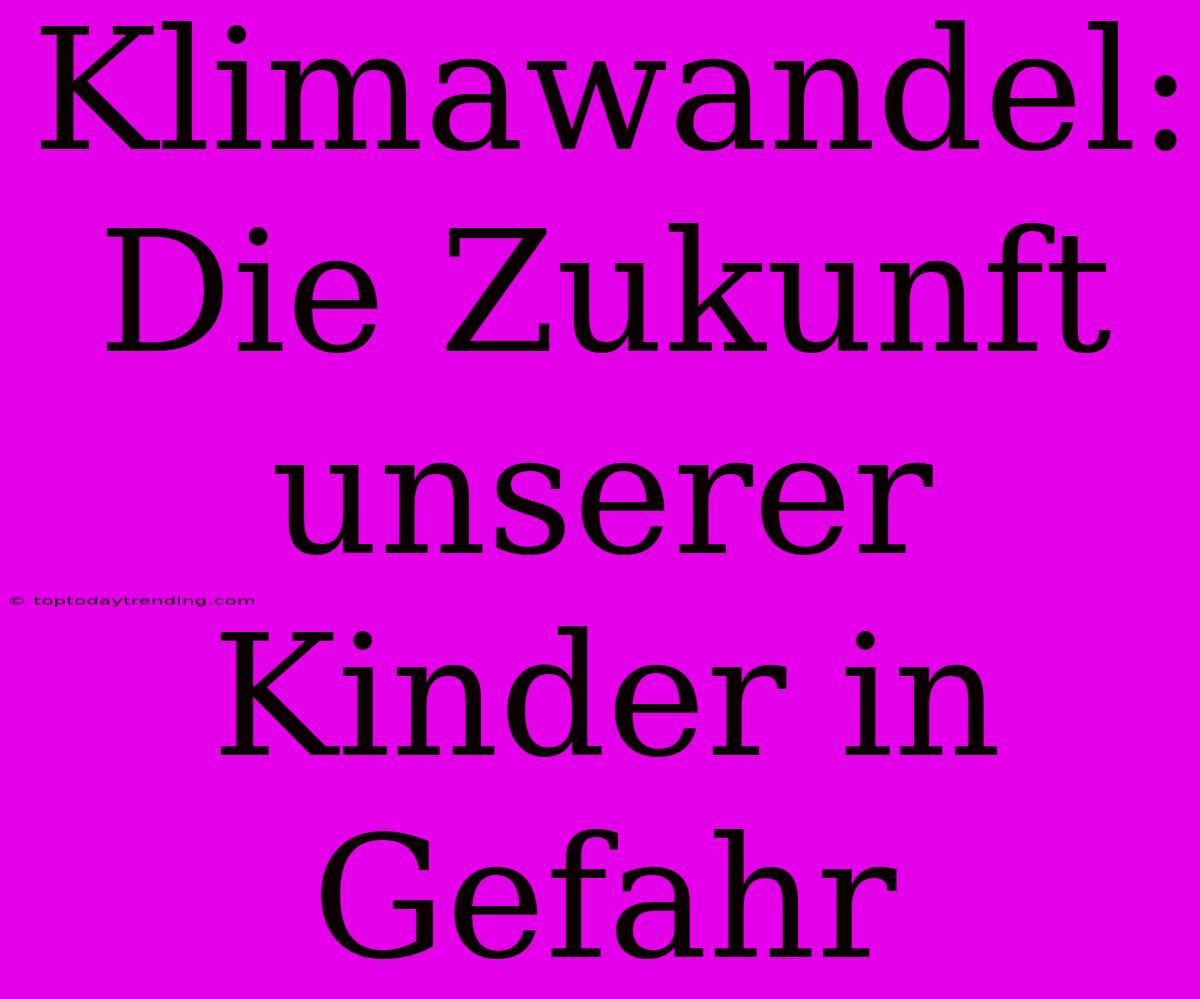 Klimawandel: Die Zukunft Unserer Kinder In Gefahr