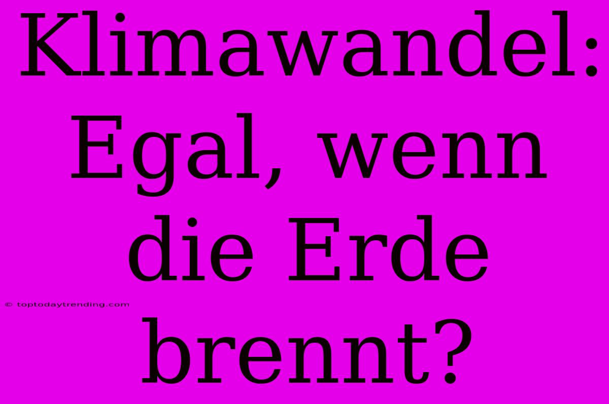 Klimawandel:  Egal, Wenn Die Erde Brennt?