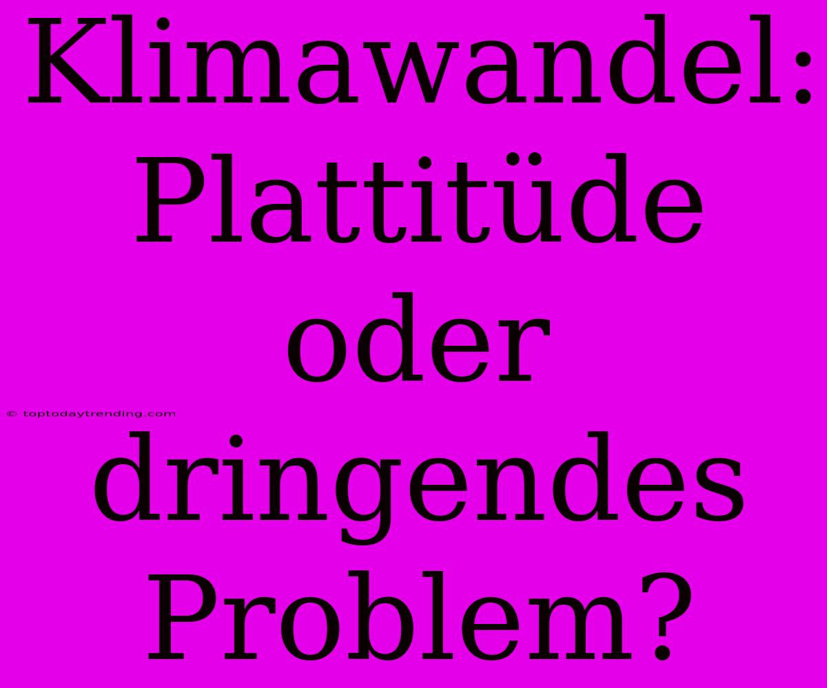 Klimawandel: Plattitüde Oder Dringendes Problem?