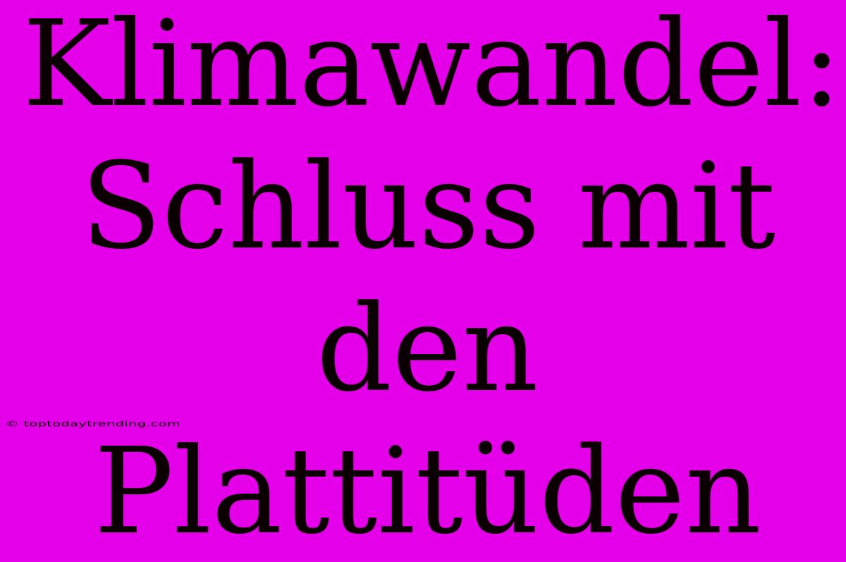 Klimawandel: Schluss Mit Den Plattitüden