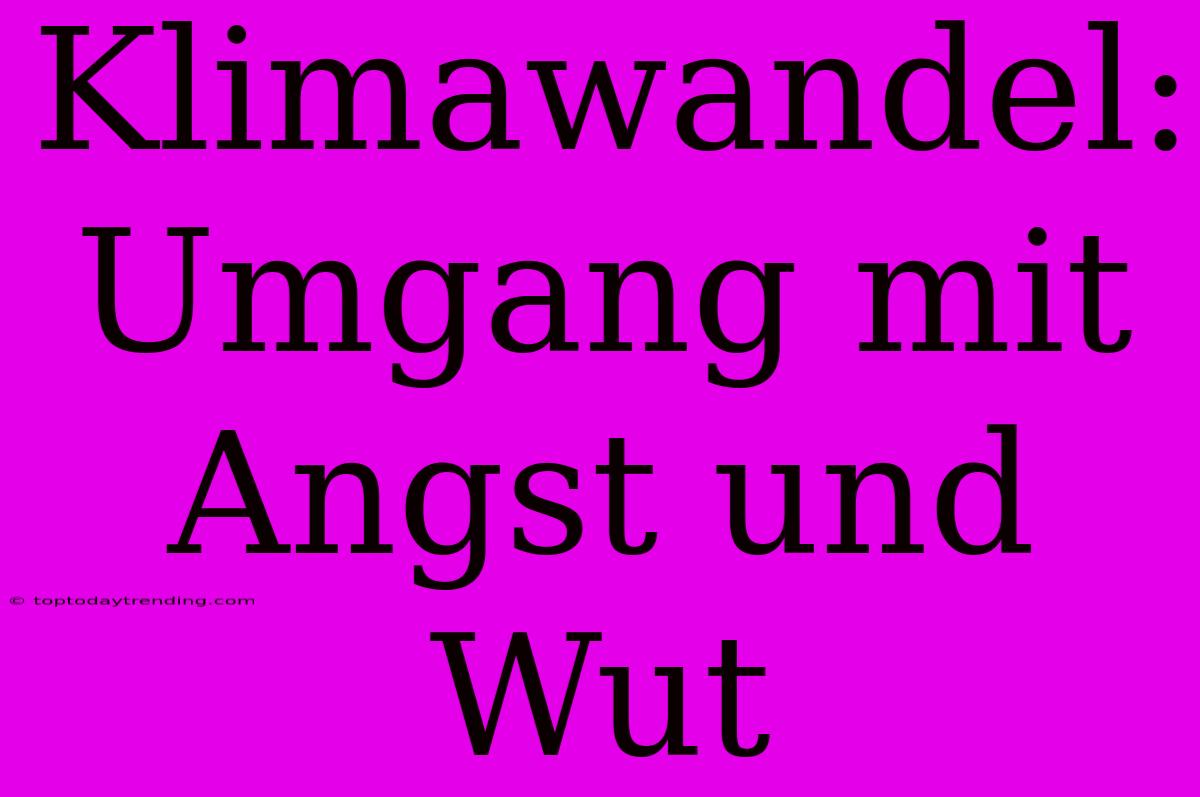 Klimawandel: Umgang Mit Angst Und Wut