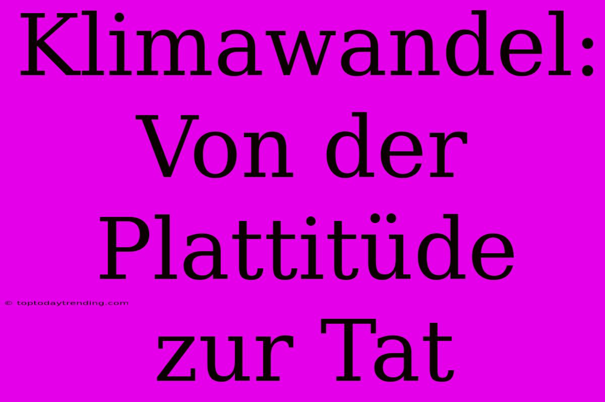 Klimawandel: Von Der Plattitüde Zur Tat