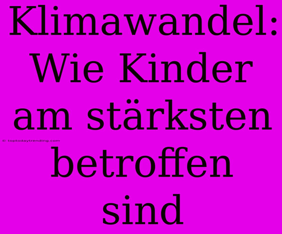 Klimawandel: Wie Kinder Am Stärksten Betroffen Sind