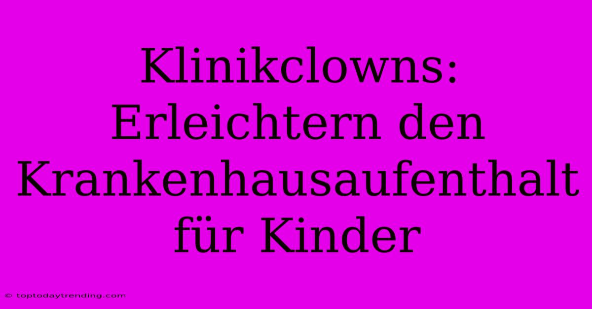 Klinikclowns: Erleichtern Den Krankenhausaufenthalt Für Kinder