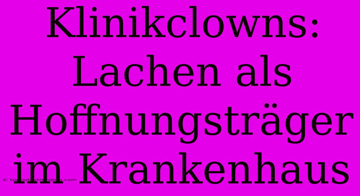 Klinikclowns: Lachen Als Hoffnungsträger Im Krankenhaus