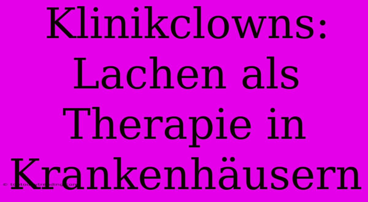 Klinikclowns: Lachen Als Therapie In Krankenhäusern