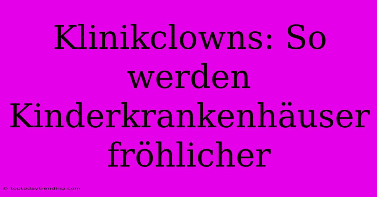 Klinikclowns: So Werden Kinderkrankenhäuser Fröhlicher