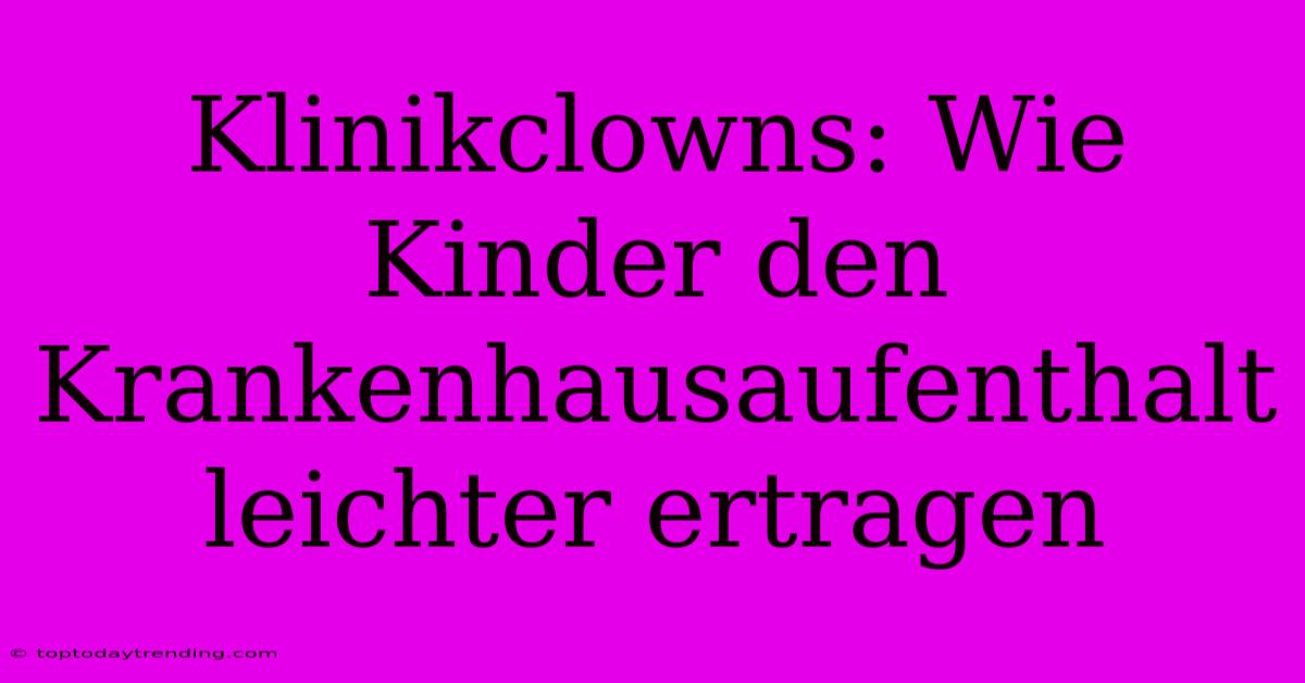 Klinikclowns: Wie Kinder Den Krankenhausaufenthalt Leichter Ertragen