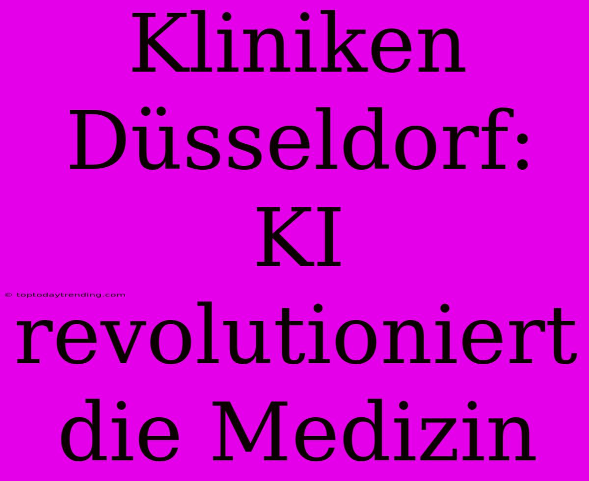 Kliniken Düsseldorf: KI Revolutioniert Die Medizin