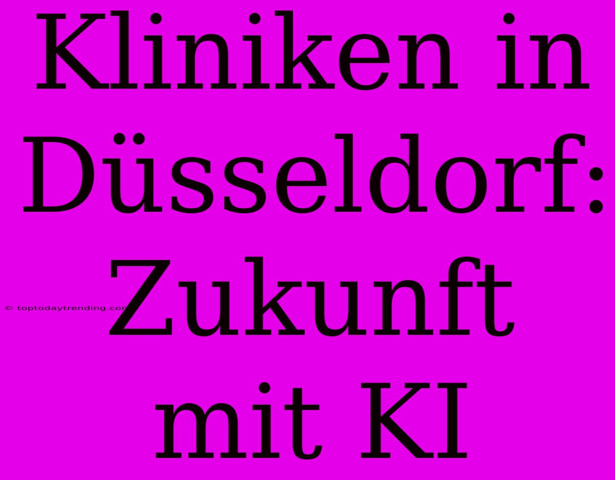 Kliniken In Düsseldorf: Zukunft Mit KI