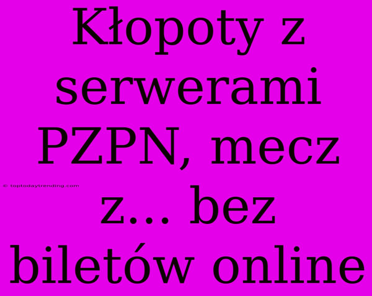 Kłopoty Z Serwerami PZPN, Mecz Z... Bez Biletów Online