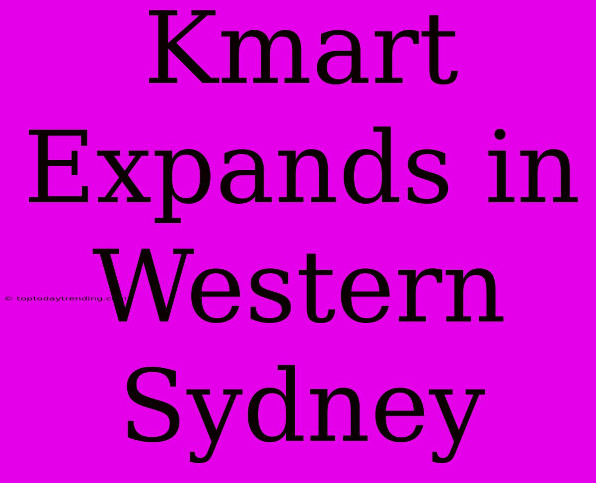 Kmart Expands In Western Sydney