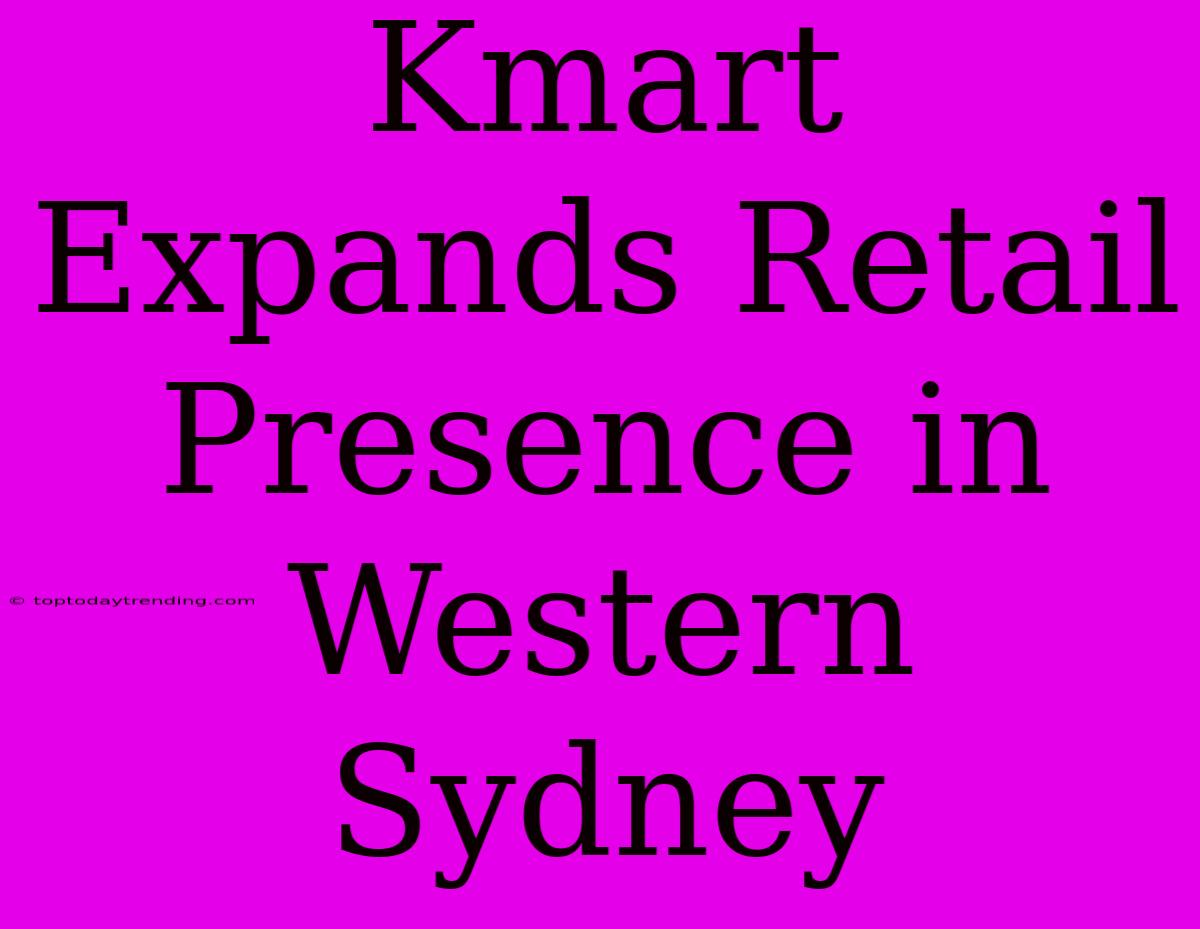 Kmart Expands Retail Presence In Western Sydney