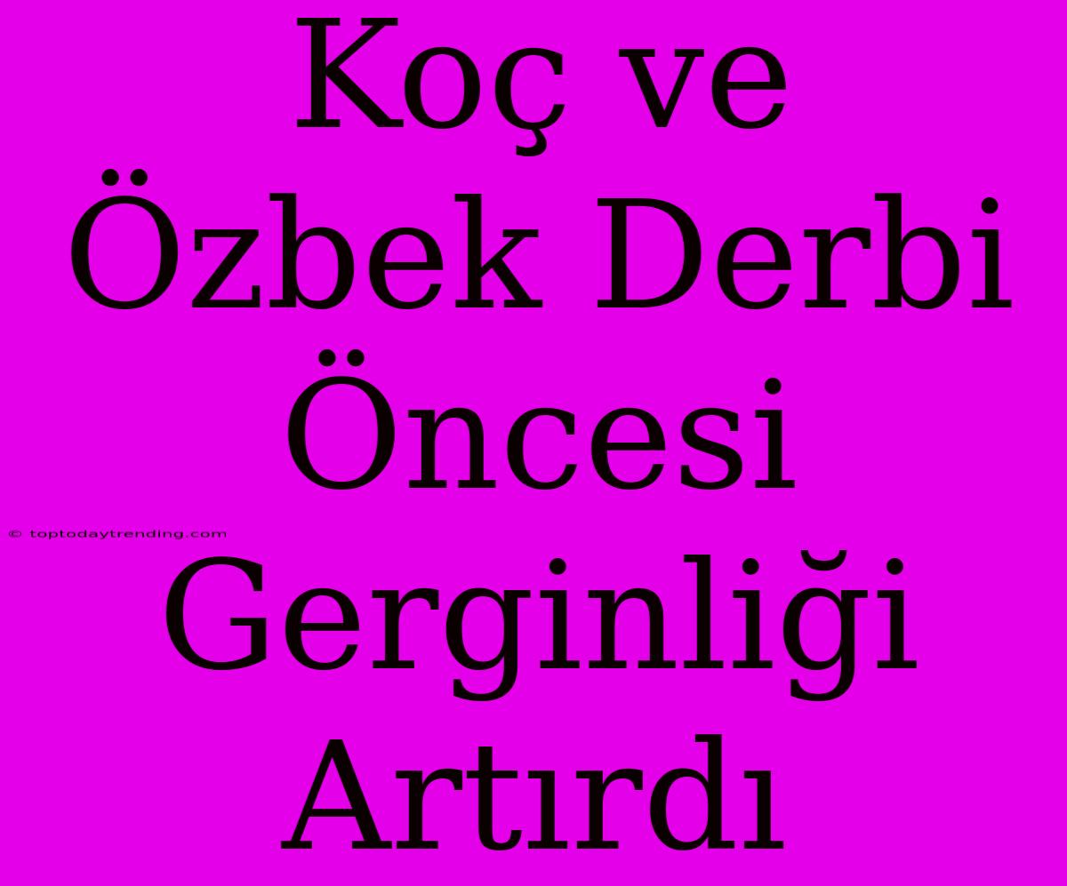 Koç Ve Özbek Derbi Öncesi Gerginliği Artırdı