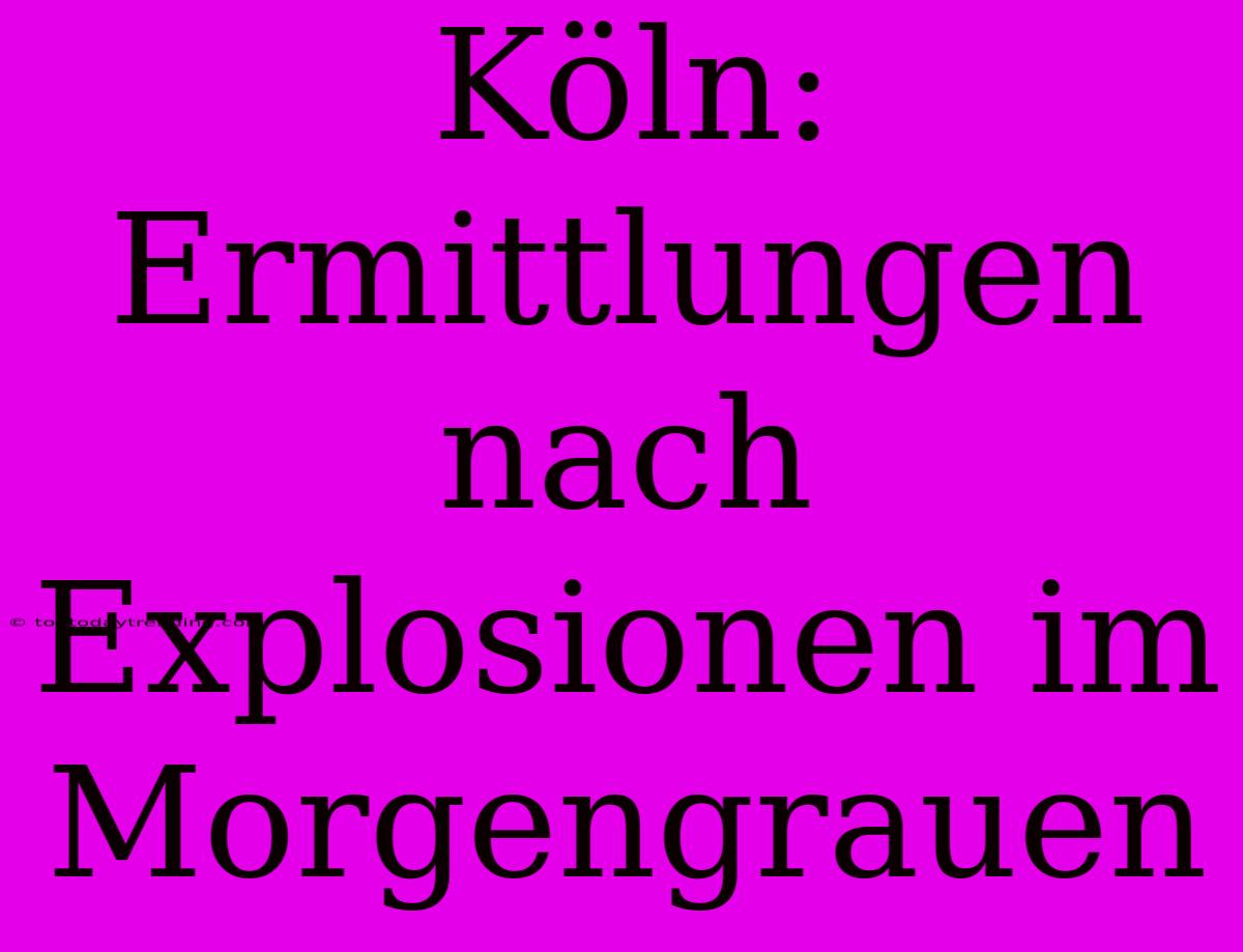 Köln: Ermittlungen Nach Explosionen Im Morgengrauen