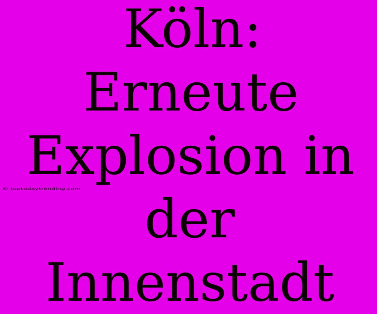 Köln: Erneute Explosion In Der Innenstadt