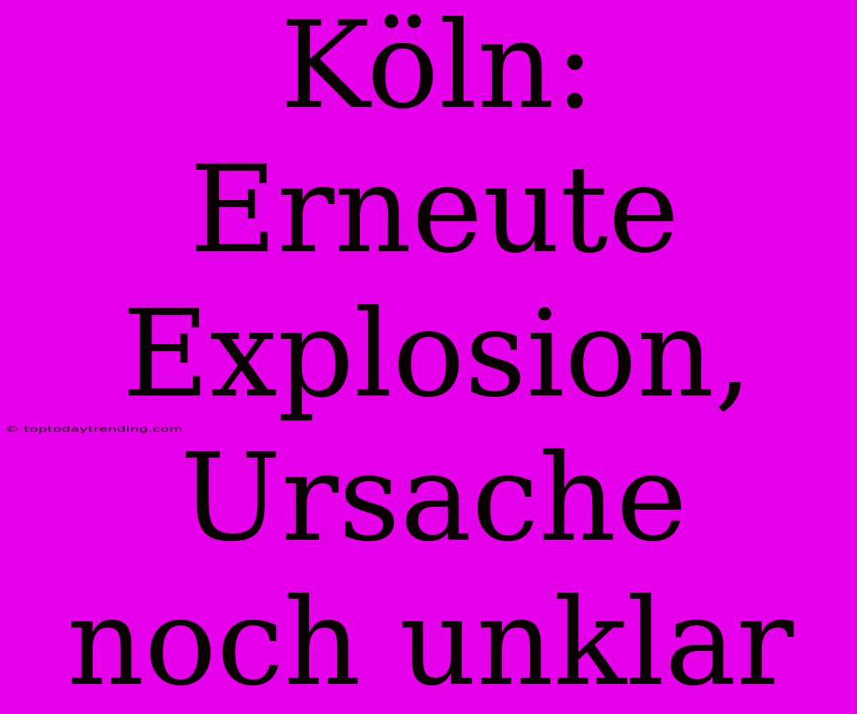 Köln: Erneute Explosion, Ursache Noch Unklar