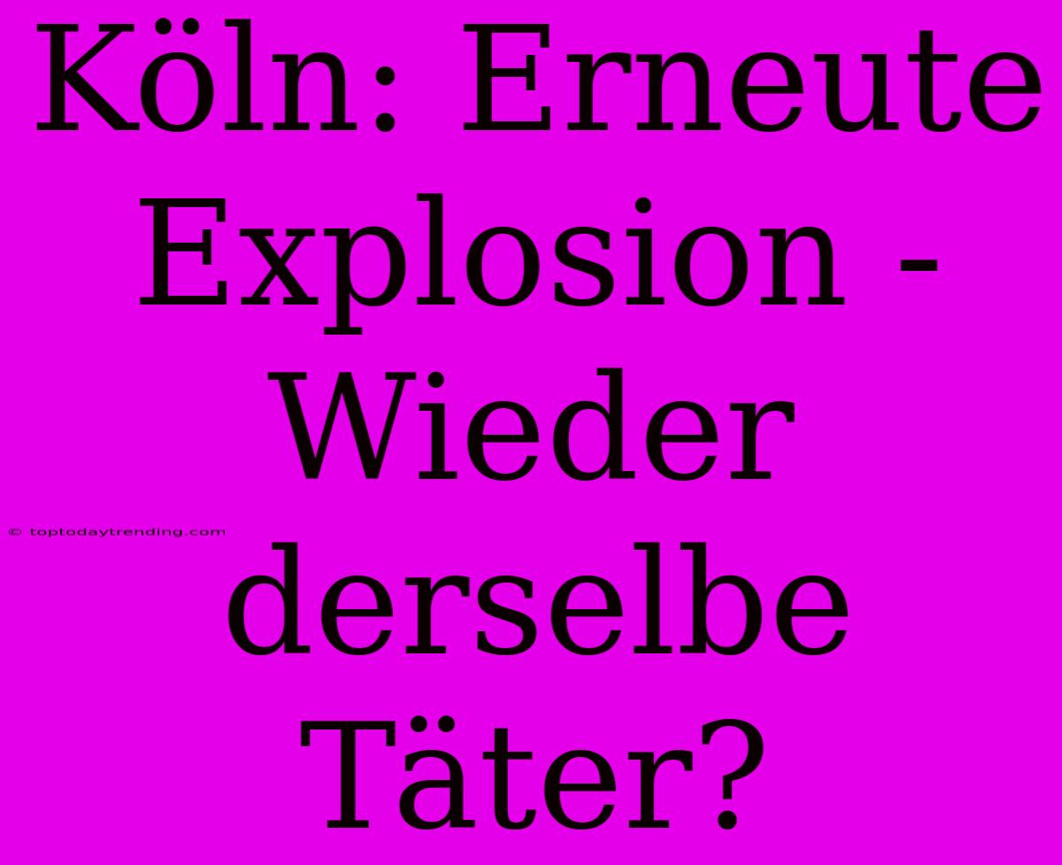 Köln: Erneute Explosion - Wieder Derselbe Täter?