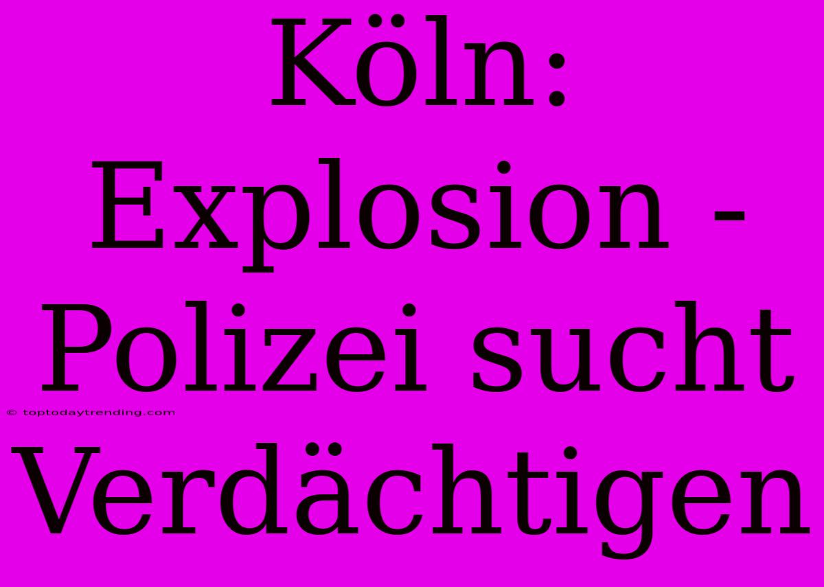 Köln: Explosion - Polizei Sucht Verdächtigen