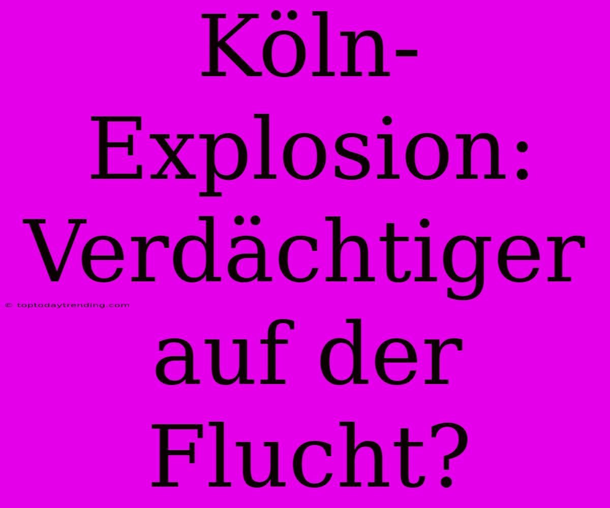 Köln-Explosion: Verdächtiger Auf Der Flucht?