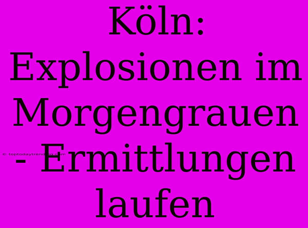 Köln: Explosionen Im Morgengrauen - Ermittlungen Laufen