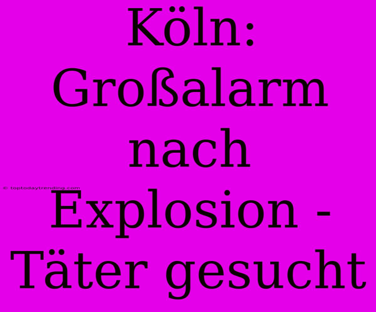 Köln: Großalarm Nach Explosion - Täter Gesucht