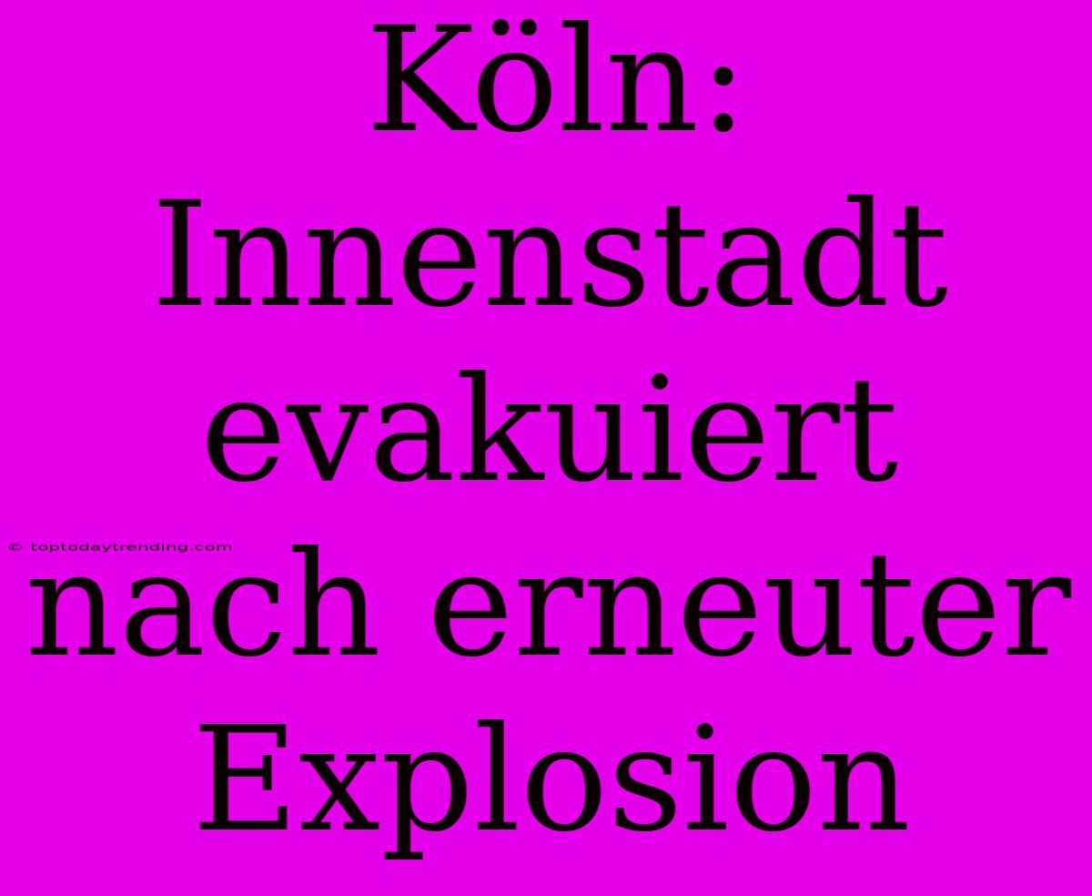 Köln: Innenstadt Evakuiert Nach Erneuter Explosion