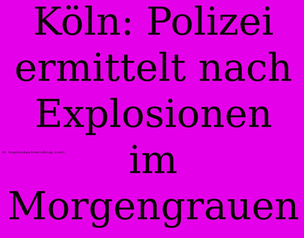 Köln: Polizei Ermittelt Nach Explosionen Im Morgengrauen