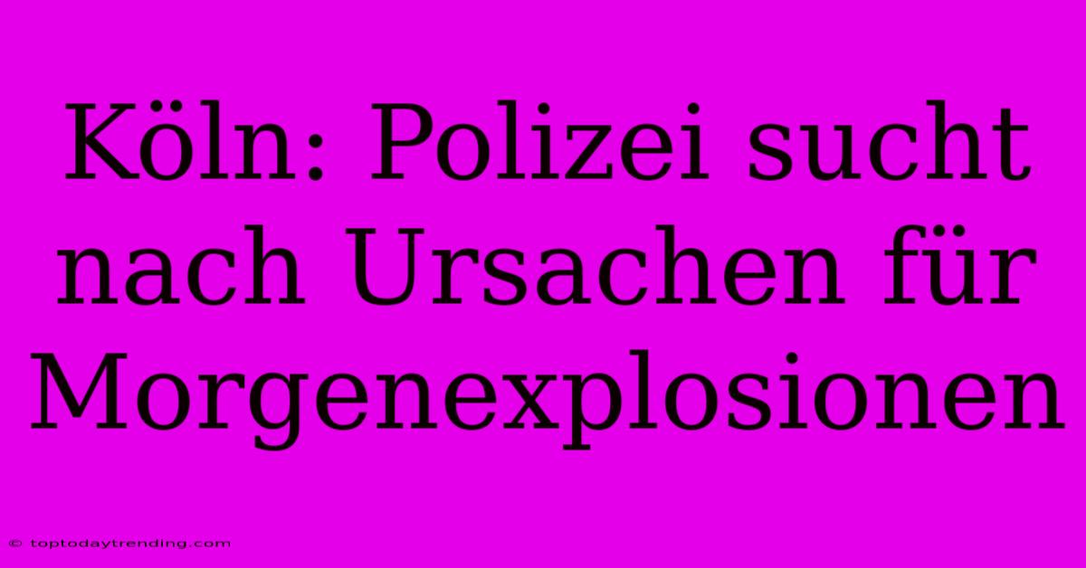 Köln: Polizei Sucht Nach Ursachen Für Morgenexplosionen