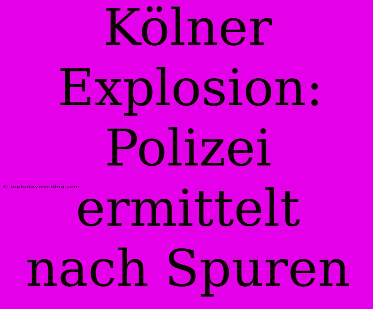 Kölner Explosion: Polizei Ermittelt Nach Spuren