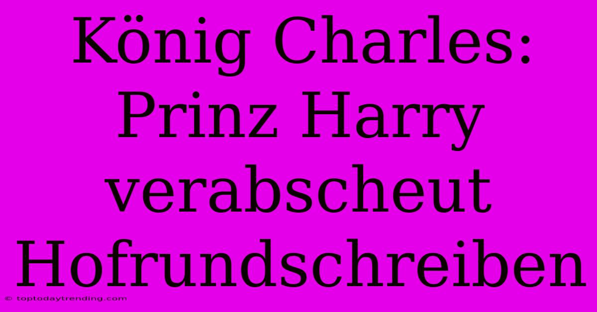 König Charles: Prinz Harry Verabscheut Hofrundschreiben