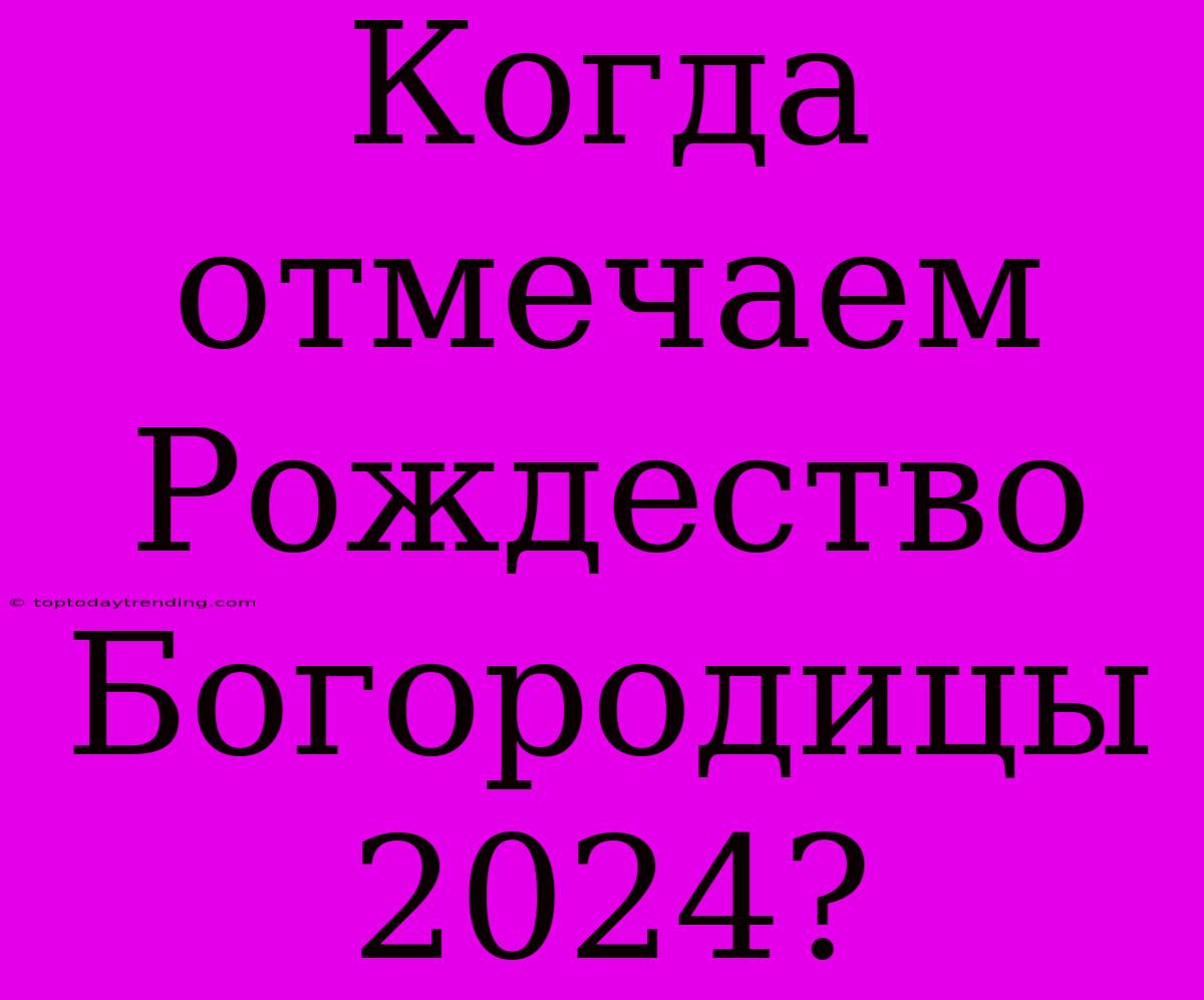 Когда Отмечаем Рождество Богородицы 2024?