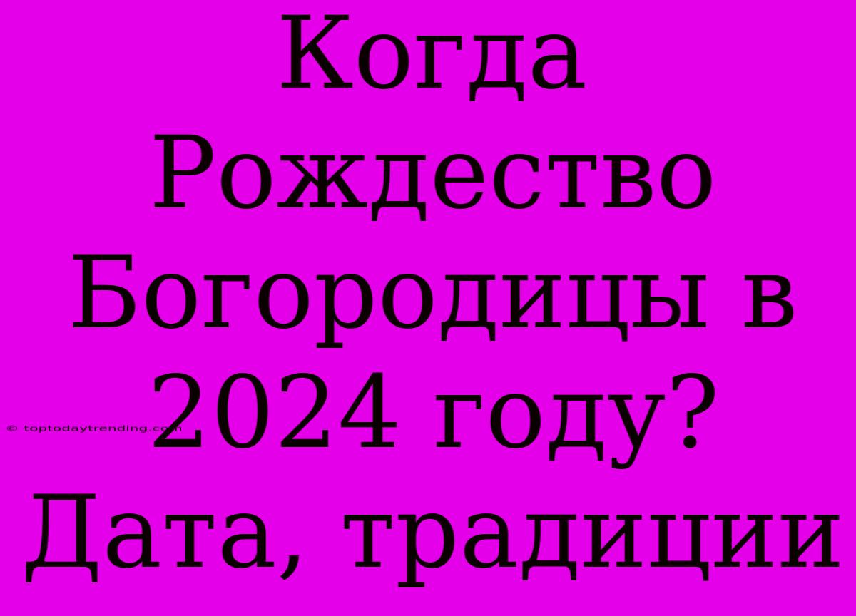 Когда Рождество Богородицы В 2024 Году? Дата, Традиции