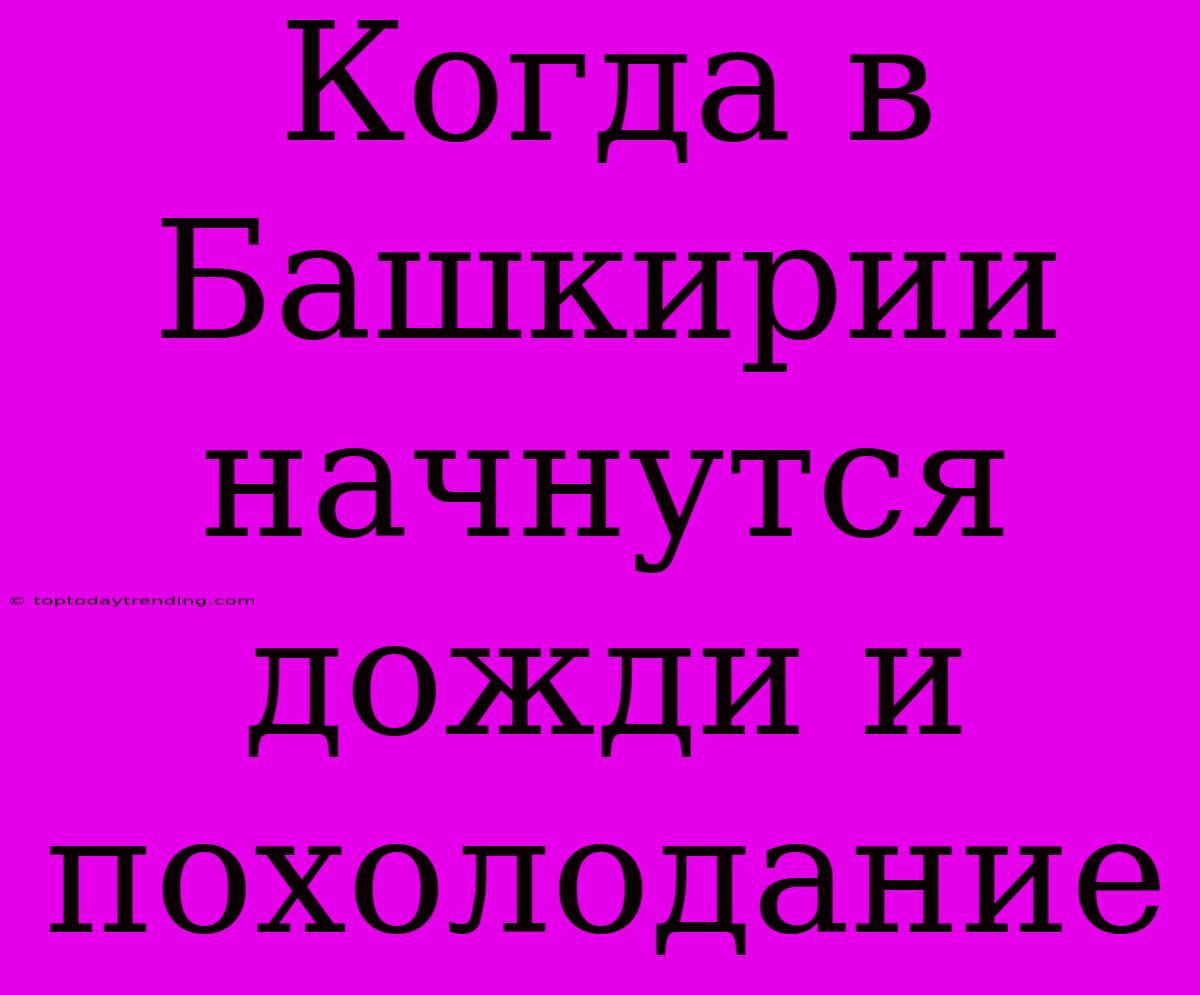 Когда В Башкирии Начнутся Дожди И Похолодание