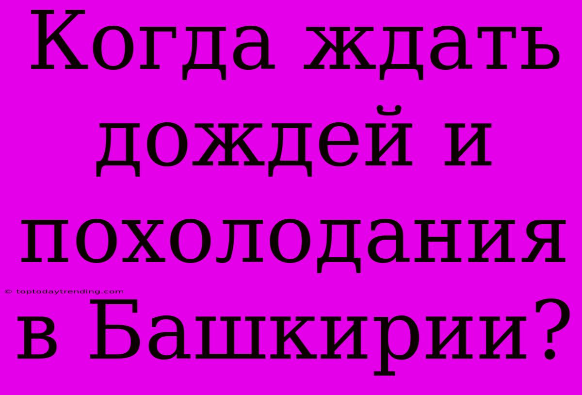 Когда Ждать Дождей И Похолодания В Башкирии?